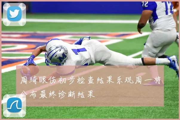 周琦眼伤初步检查结果乐观周一将公布最终诊断结果