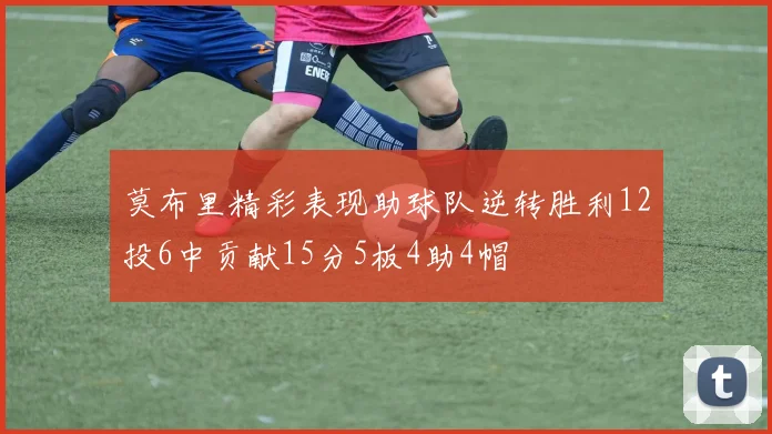 莫布里精彩表现助球队逆转胜利12投6中贡献15分5板4助4帽