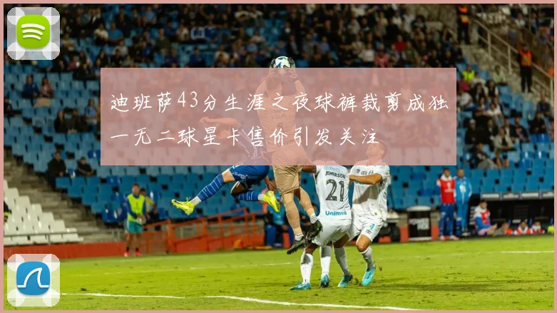 迪班萨43分生涯之夜球裤裁剪成独一无二球星卡售价引发关注
