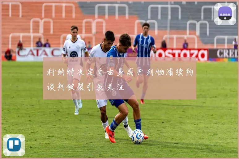 科纳特决定自由身离开利物浦续约谈判破裂引发关注