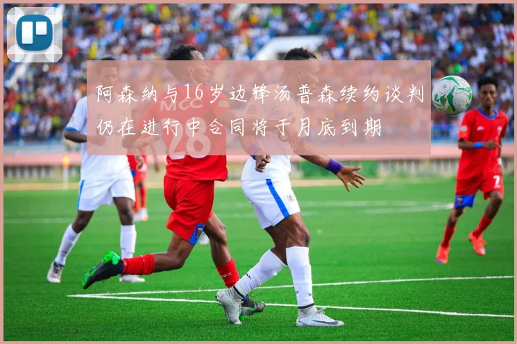 阿森纳与16岁边锋汤普森续约谈判仍在进行中合同将于月底到期