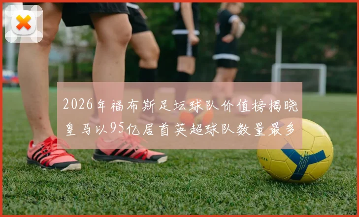 2026年福布斯足坛球队价值榜揭晓皇马以95亿居首英超球队数量最多