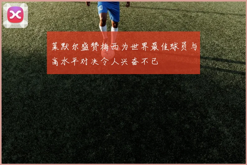 莱默尔盛赞梅西为世界最佳球员与高水平对决令人兴奋不已