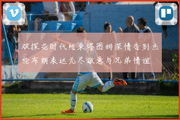 双探花时代结束塔图姆深情告别杰伦布朗表达无尽敬意与兄弟情谊