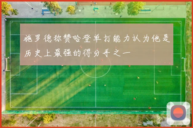 施罗德称赞哈登单打能力认为他是历史上最强的得分手之一