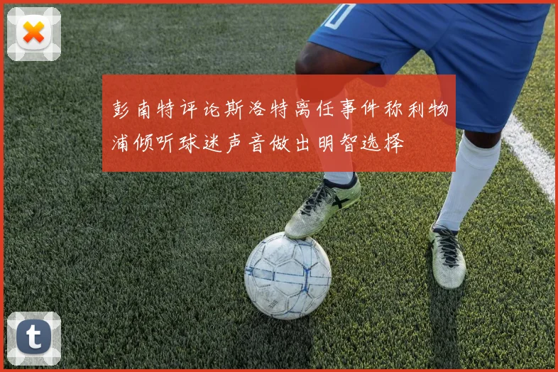 彭南特评论斯洛特离任事件称利物浦倾听球迷声音做出明智选择