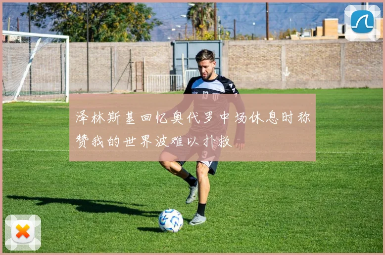 泽林斯基回忆奥代罗中场休息时称赞我的世界波难以扑救