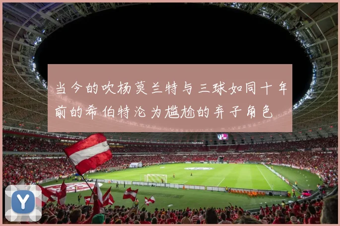 当今的吹杨莫兰特与三球如同十年前的希伯特沦为尴尬的弃子角色