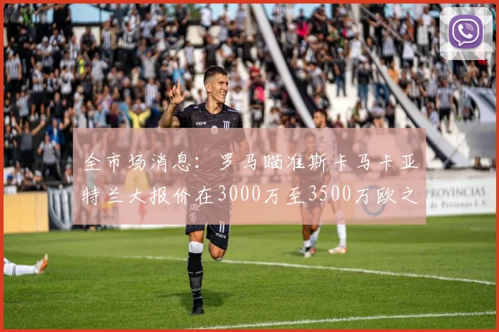 全市场消息：罗马瞄准斯卡马卡亚特兰大报价在3000万至3500万欧之间
