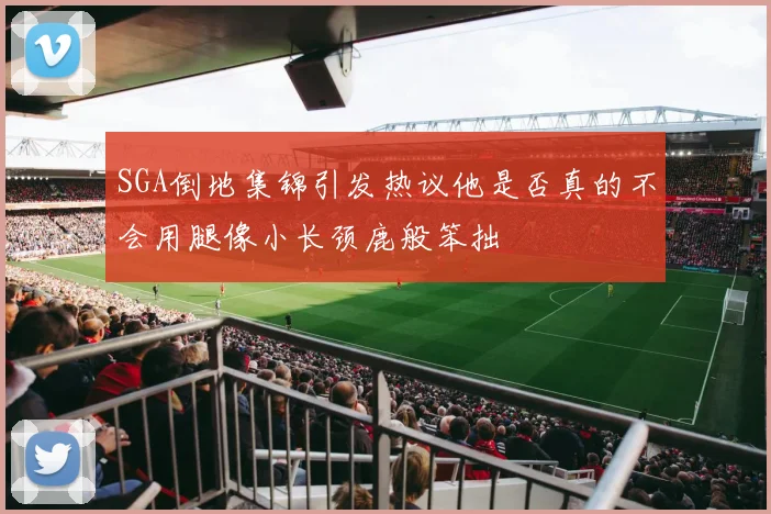SGA倒地集锦引发热议他是否真的不会用腿像小长颈鹿般笨拙