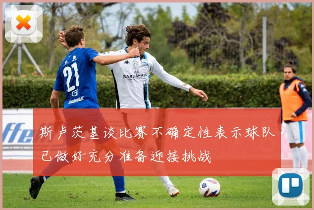 斯卢茨基谈比赛不确定性表示球队已做好充分准备迎接挑战