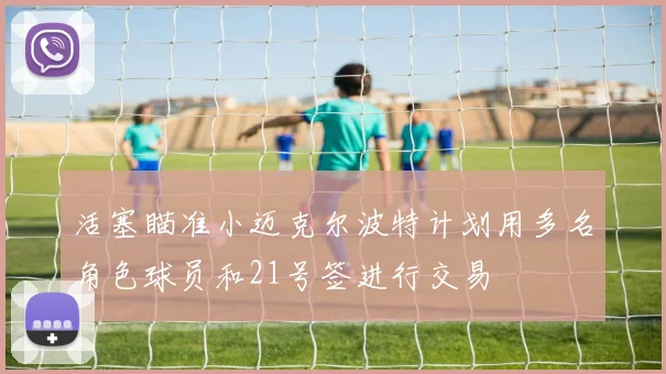 活塞瞄准小迈克尔波特计划用多名角色球员和21号签进行交易