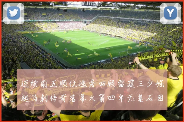 连续前五顺位选秀回顾雷霆三少崛起马刺传奇落幕火箭四年无基石困境