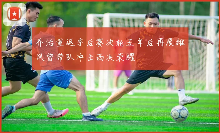 乔治重返季后赛次轮五年后再展雄风曾带队冲击西决荣耀