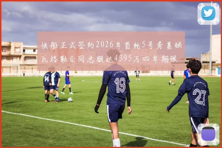快船正式签约2026年首轮5号秀基顿瓦格勒合同总额达4395万四年期限