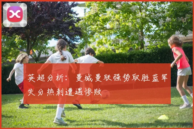 英超分析：曼城曼联强势取胜蓝军失分热刺遭遇惨败