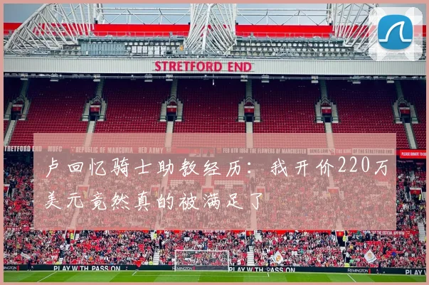 卢回忆骑士助教经历：我开价220万美元竟然真的被满足了