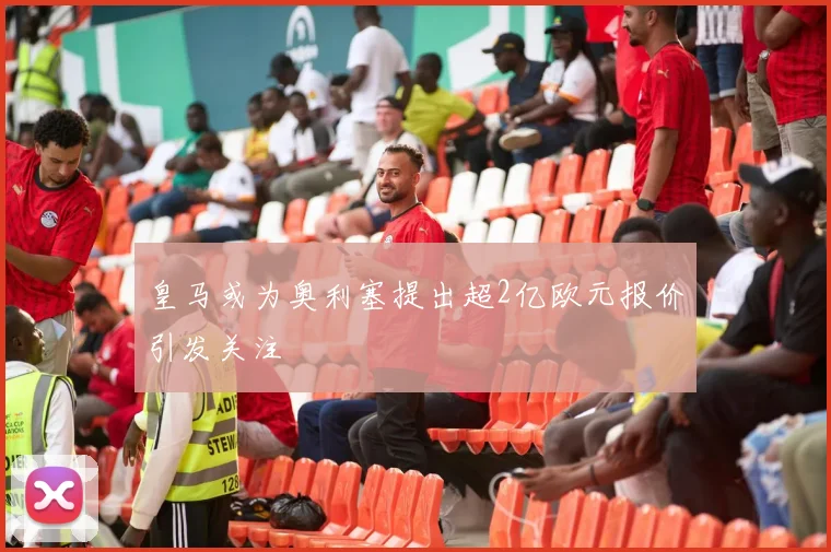 皇马或为奥利塞提出超2亿欧元报价引发关注