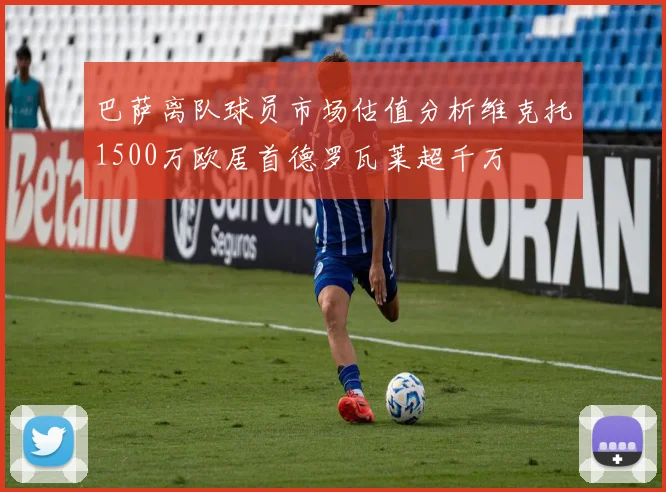 巴萨离队球员市场估值分析维克托1500万欧居首德罗瓦莱超千万