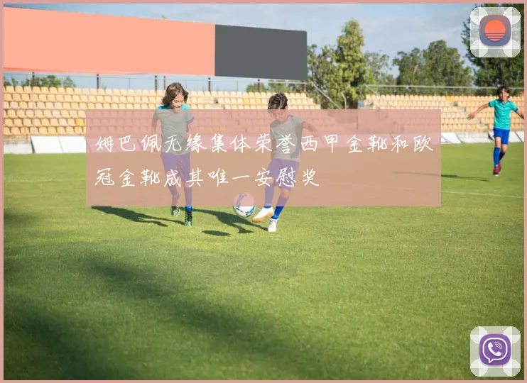 姆巴佩无缘集体荣誉西甲金靴和欧冠金靴成其唯一安慰奖