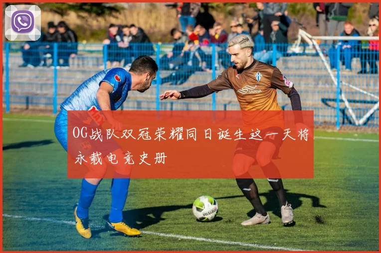 OG战队双冠荣耀同日诞生这一天将永载电竞史册