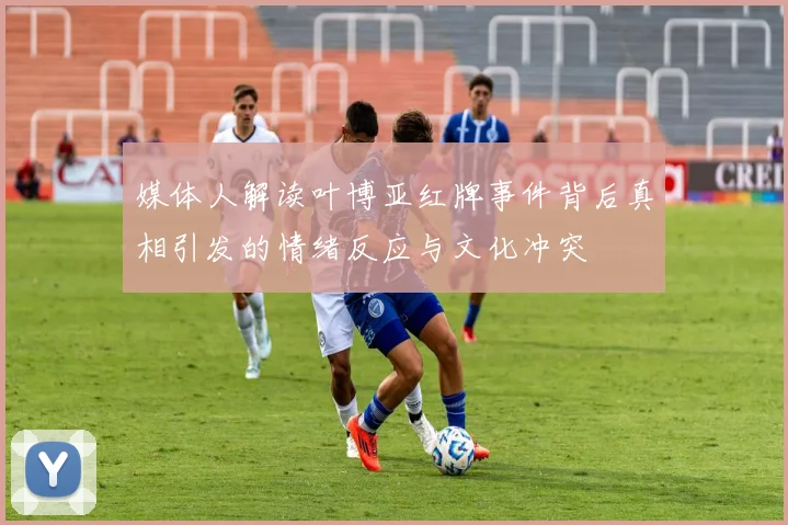 媒体人解读叶博亚红牌事件背后真相引发的情绪反应与文化冲突